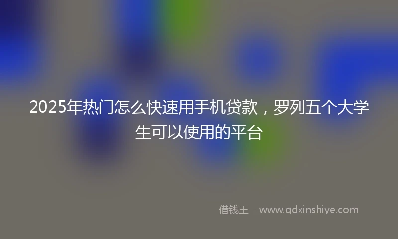 2025年热门怎么快速用手机贷款，罗列五个大学生可以使用的平台