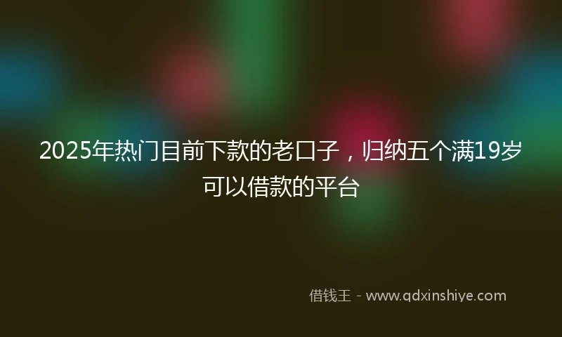 2025年热门目前下款的老口子，归纳五个满19岁可以借款的平台
