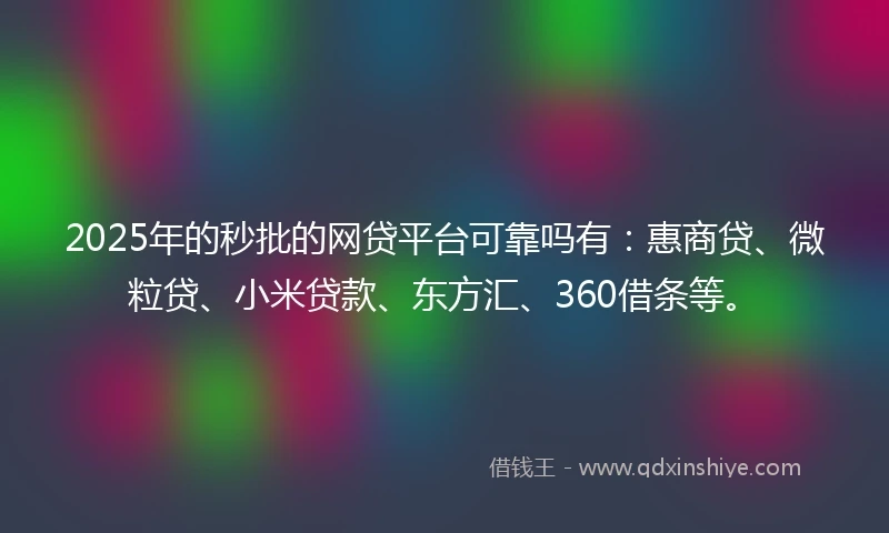 2025年的秒批的网贷平台可靠吗有：惠商贷、微粒贷、小米贷款、东方汇、360借条等。