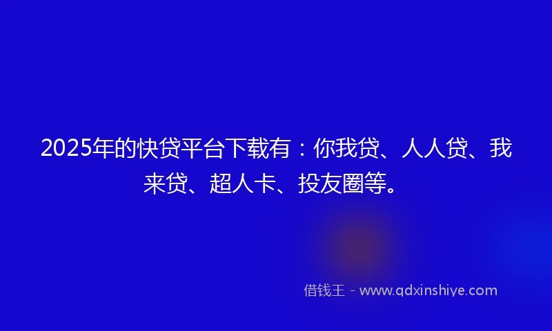 2025年的快贷平台下载有：你我贷、人人贷、我来贷、超人卡、投友圈等。