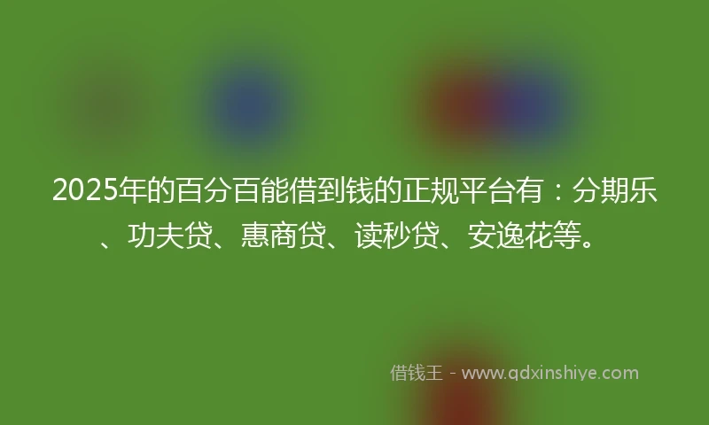 2025年的百分百能借到钱的正规平台有：分期乐、功夫贷、惠商贷、读秒贷、安逸花等。