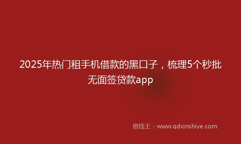 2025年热门租手机借款的黑口子，梳理5个秒批无面签贷款app