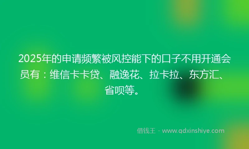 2025年的申请频繁被风控能下的口子不用开通会员有：维信卡卡贷、融逸花、拉卡拉、东方汇、省呗等。