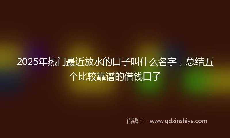 2025年热门最近放水的口子叫什么名字，总结五个比较靠谱的借钱口子