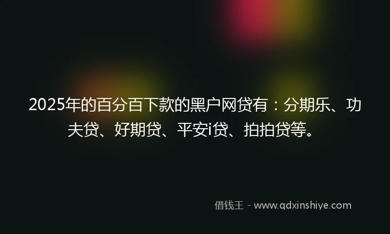 2025年的百分百下款的黑户网贷有：分期乐、功夫贷、好期贷、平安i贷、拍拍贷等。