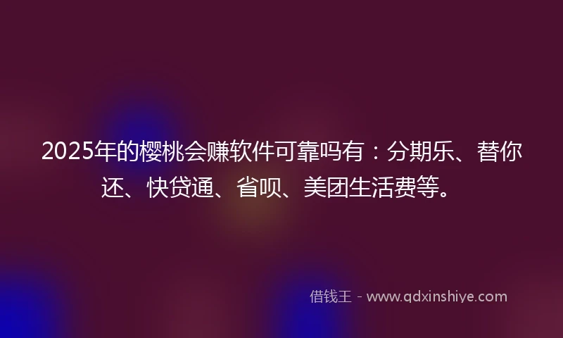 2025年的樱桃会赚软件可靠吗有：分期乐、替你还、快贷通、省呗、美团生活费等。