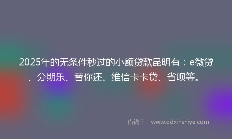 2025年的无条件秒过的小额贷款昆明有：e微贷、分期乐、替你还、维信卡卡贷、省呗等。