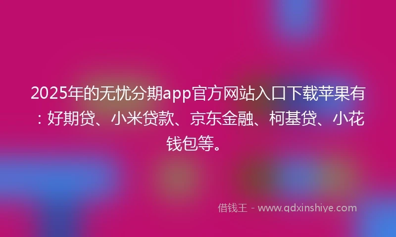 2025年的无忧分期app官方网站入口下载苹果有：好期贷、小米贷款、京东金融、柯基贷、小花钱包等。