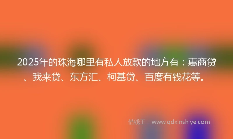 2025年的珠海哪里有私人放款的地方有:惠商贷、我来贷、东方汇、柯基贷、百度有钱花等。