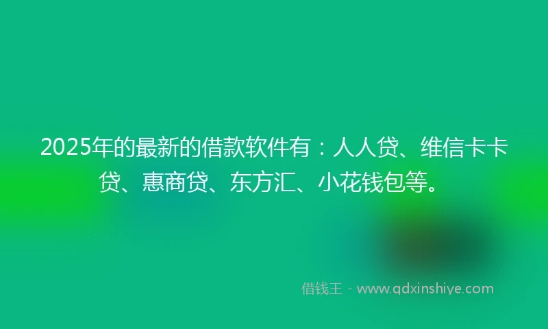 2025年的最新的借款软件有：人人贷、维信卡卡贷、惠商贷、东方汇、小花钱包等。