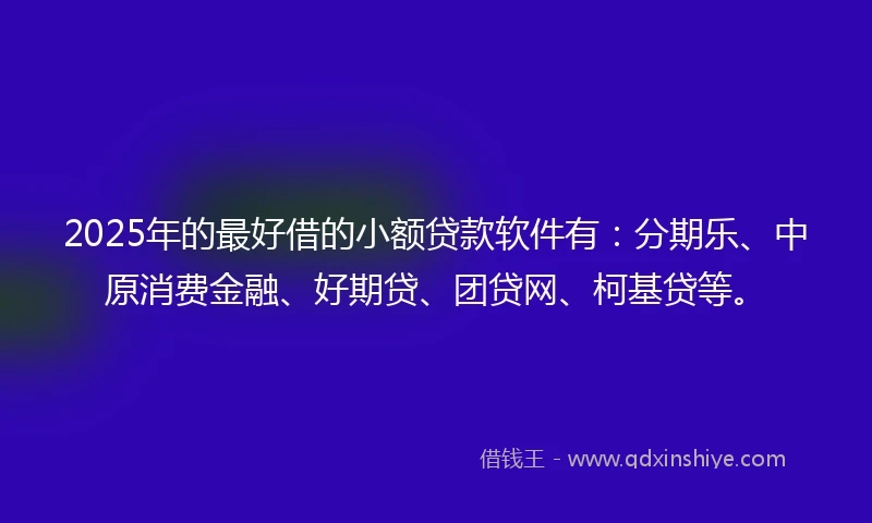 2025年的最好借的小额贷款软件有：分期乐、中原消费金融、好期贷、团贷网、柯基贷等。