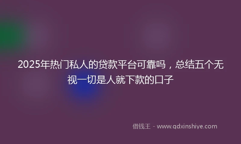 2025年热门私人的贷款平台可靠吗,总结五个无视一切是人就下款的口子