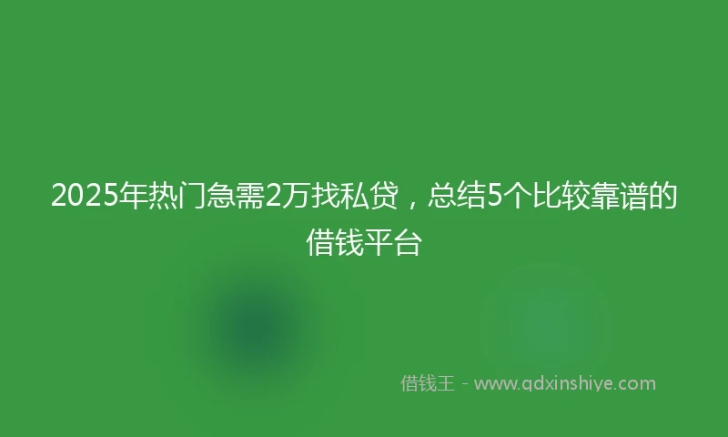 2025年热门急需2万找私贷，总结5个比较靠谱的借钱平台