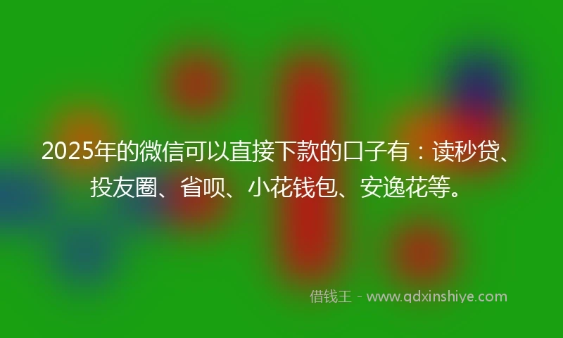 2025年的微信可以直接下款的口子有：读秒贷、投友圈、省呗、小花钱包、安逸花等。