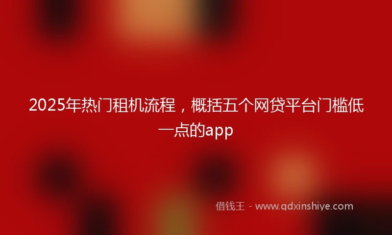 2025年热门租机流程，概括五个网贷平台门槛低一点的app