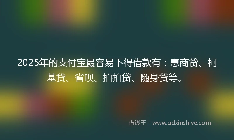 2025年的支付宝最容易下得借款有：惠商贷、柯基贷、省呗、拍拍贷、随身贷等。