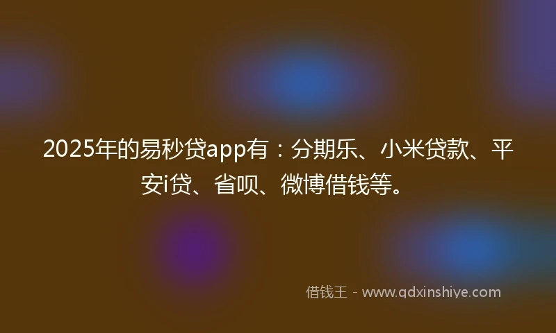 2025年的易秒贷app有：分期乐、小米贷款、平安i贷、省呗、微博借钱等。