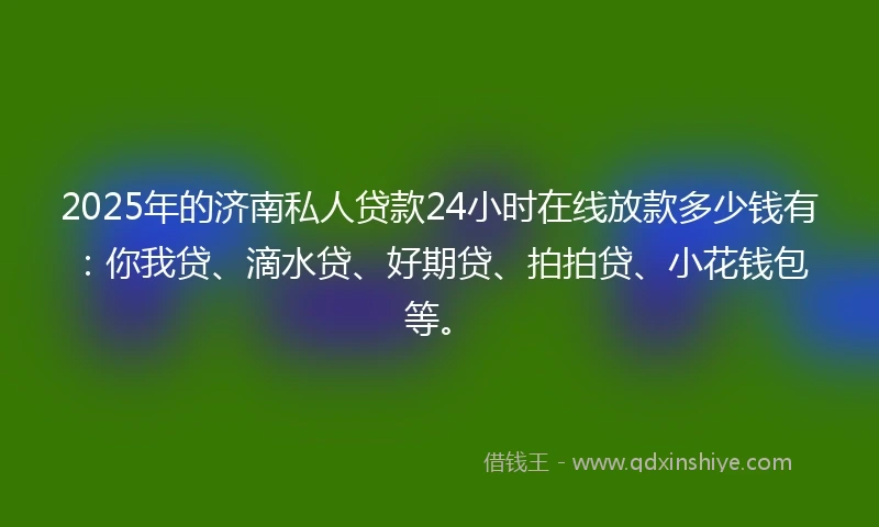 2025年的济南私人贷款24小时在线放款多少钱有：你我贷、滴水贷、好期贷、拍拍贷、小花钱包等。