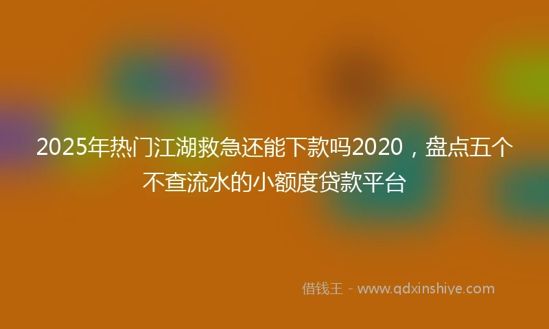 2025年热门江湖救急还能下款吗2020，盘点五个不查流水的小额度贷款平台