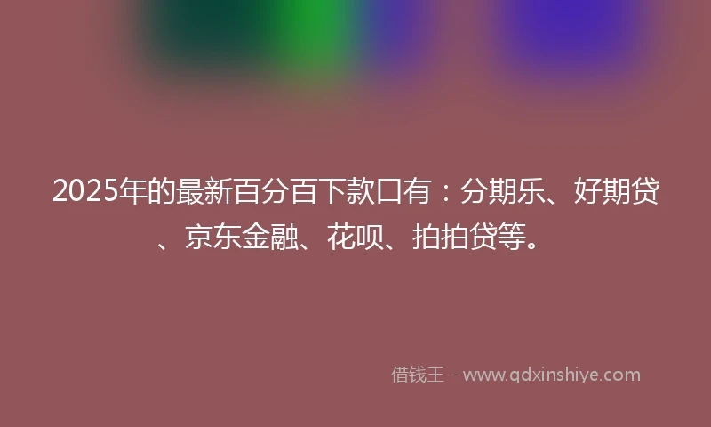 2025年的最新百分百下款口有：分期乐、好期贷、京东金融、花呗、拍拍贷等。