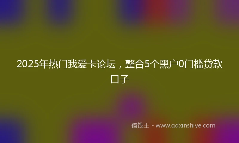 2025年热门我爱卡论坛，整合5个黑户0门槛贷款口子