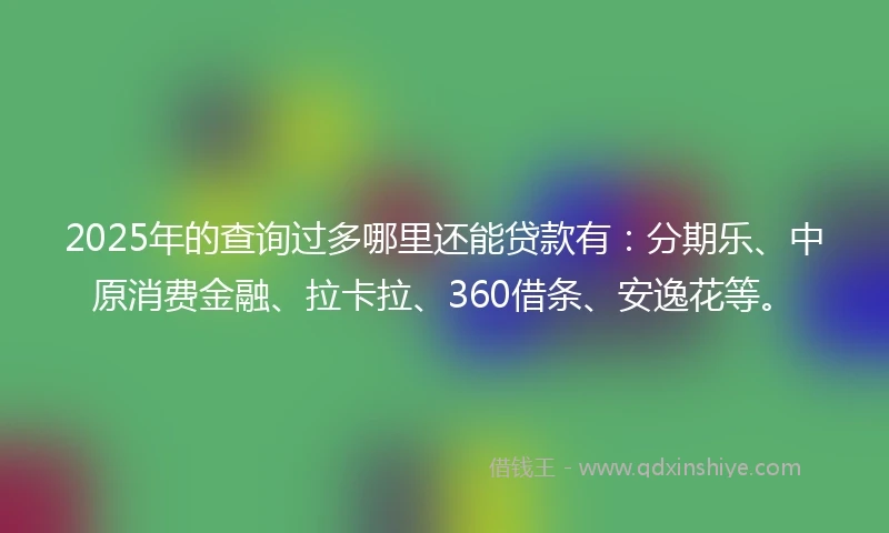 2025年的查询过多哪里还能贷款有：分期乐、中原消费金融、拉卡拉、360借条、安逸花等。