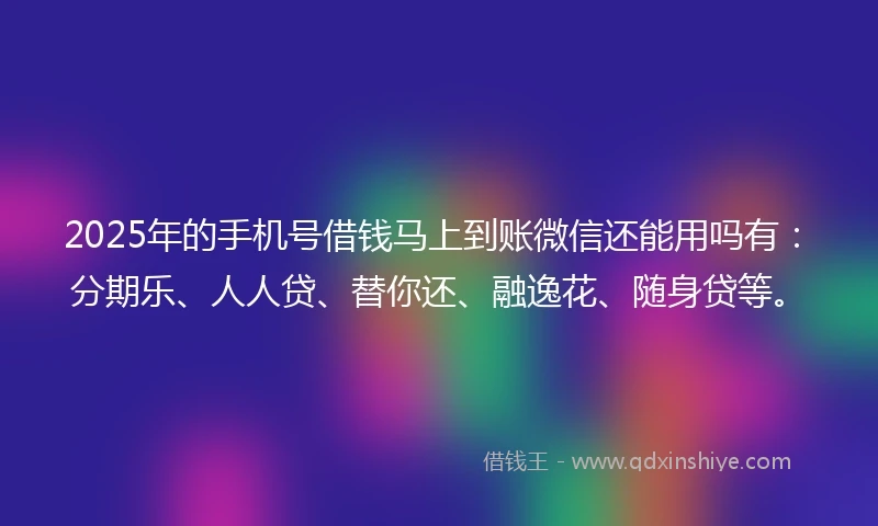 2025年的手机号借钱马上到账微信还能用吗有：分期乐、人人贷、替你还、融逸花、随身贷等。