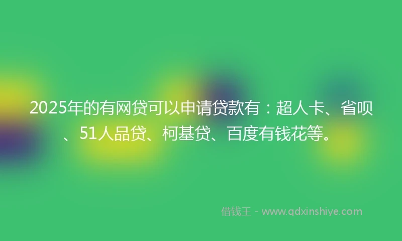 2025年的有网贷可以申请贷款有：超人卡、省呗、51人品贷、柯基贷、百度有钱花等。