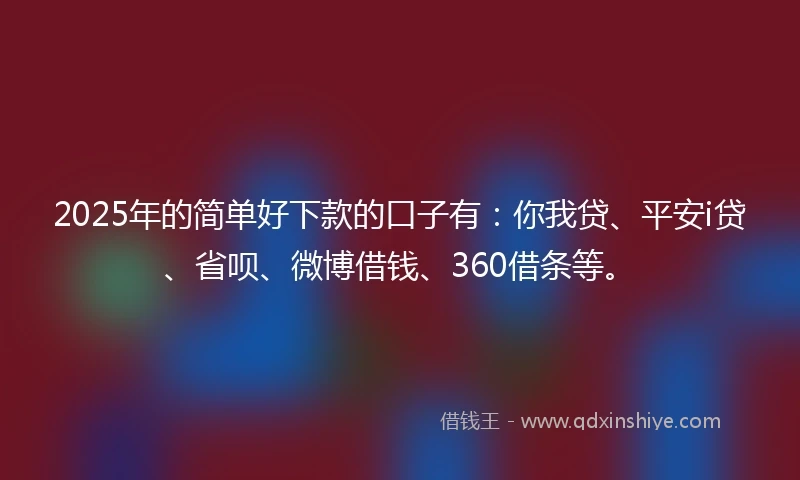 2025年的简单好下款的口子有：你我贷、平安i贷、省呗、微博借钱、360借条等。