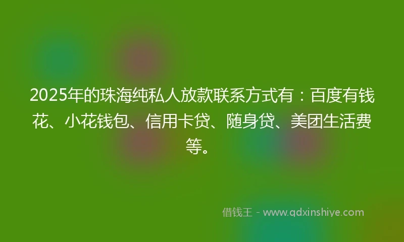 2025年的珠海纯私人放款联系方式有：百度有钱花、小花钱包、信用卡贷、随身贷、美团生活费等。