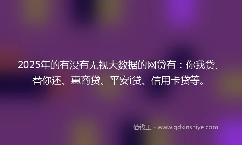 2025年的有没有无视大数据的网贷有：你我贷、替你还、惠商贷、平安i贷、信用卡贷等。