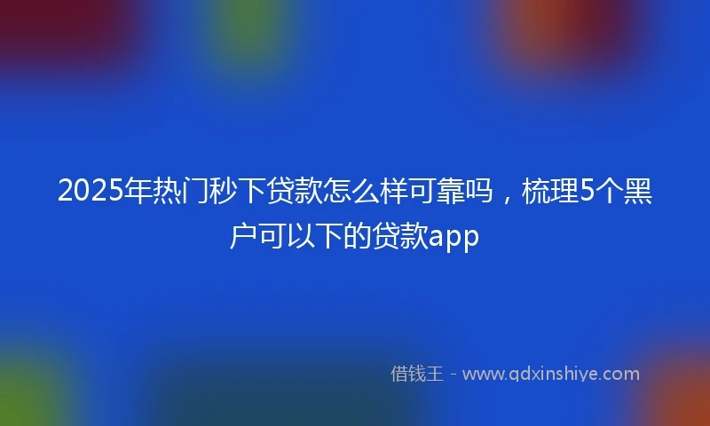 2025年热门秒下贷款怎么样可靠吗，梳理5个黑户可以下的贷款app