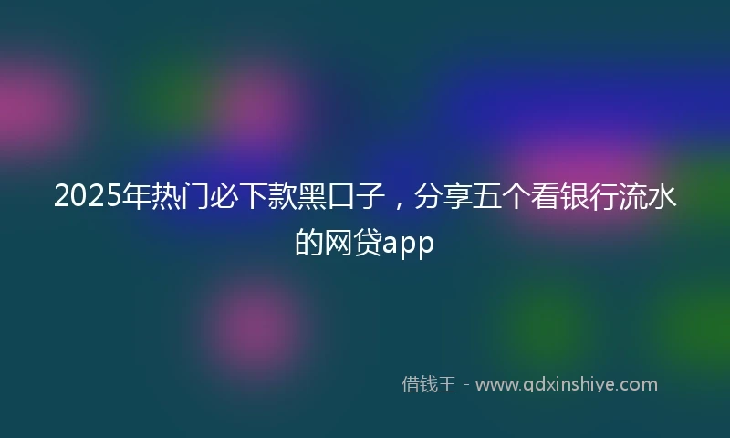 2025年热门必下款黑口子，分享五个看银行流水的网贷app