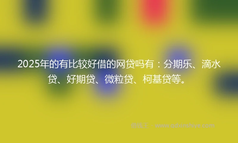 2025年的有比较好借的网贷吗有：分期乐、滴水贷、好期贷、微粒贷、柯基贷等。