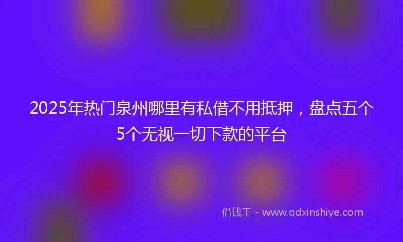 2025年热门泉州哪里有私借不用抵押，盘点五个5个无视一切下款的平台