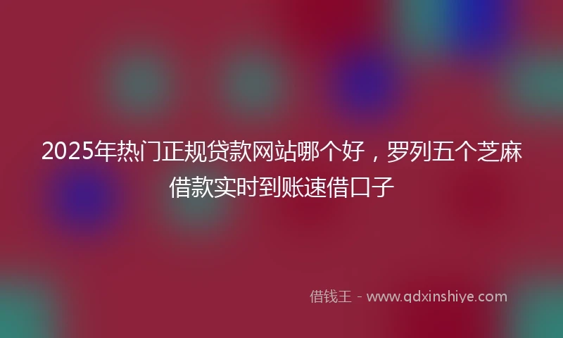 2025年热门正规贷款网站哪个好，罗列五个芝麻借款实时到账速借口子