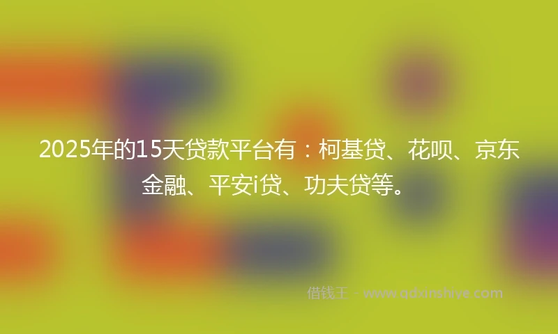 2025年的15天贷款平台有：柯基贷、花呗、京东金融、平安i贷、功夫贷等。