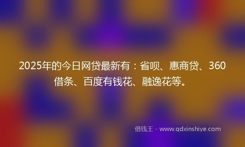 2025年的今日网贷最新有：省呗、惠商贷、360借条、百度有钱花、融逸花等。