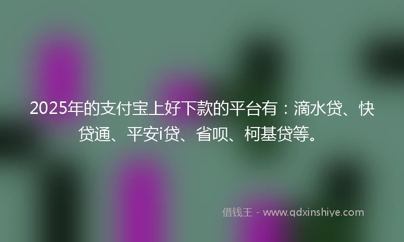 2025年的支付宝上好下款的平台有：滴水贷、快贷通、平安i贷、省呗、柯基贷等。