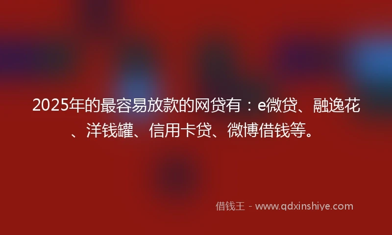 2025年的最容易放款的网贷有：e微贷、融逸花、洋钱罐、信用卡贷、微博借钱等。