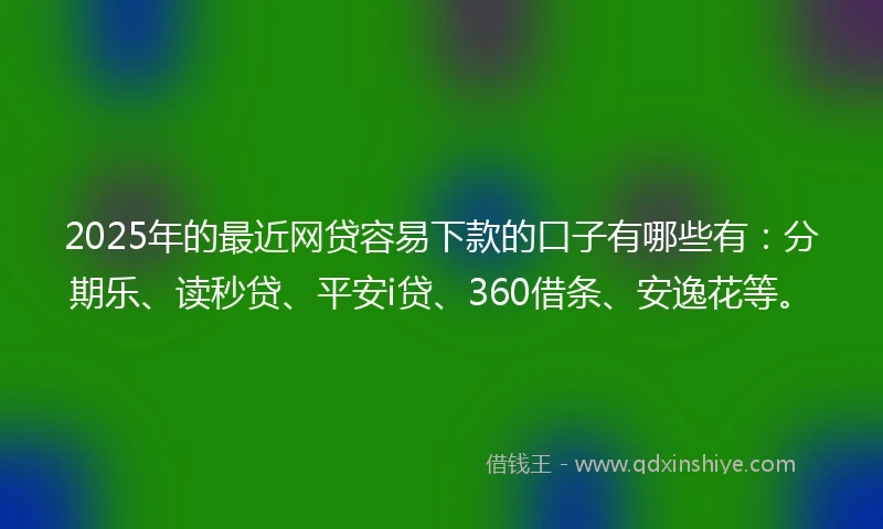 2025年的最近网贷容易下款的口子有哪些有：分期乐、读秒贷、平安i贷、360借条、安逸花等。