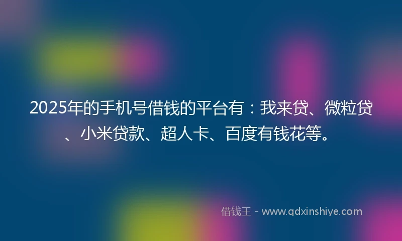 2025年的手机号借钱的平台有：我来贷、微粒贷、小米贷款、超人卡、百度有钱花等。