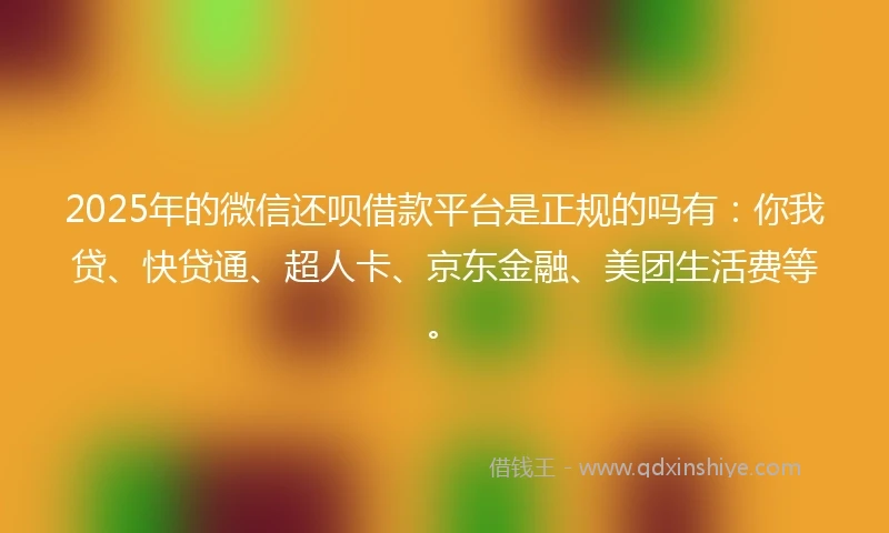 2025年的微信还呗借款平台是正规的吗有：你我贷、快贷通、超人卡、京东金融、美团生活费等。