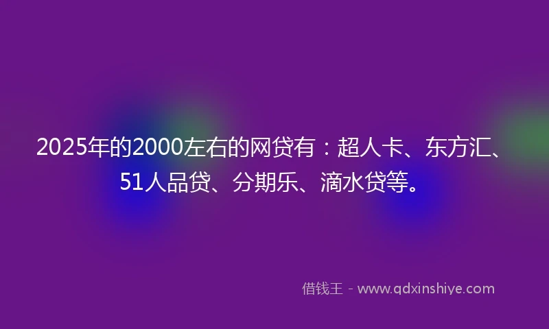 2025年的2000左右的网贷有：超人卡、东方汇、51人品贷、分期乐、滴水贷等。