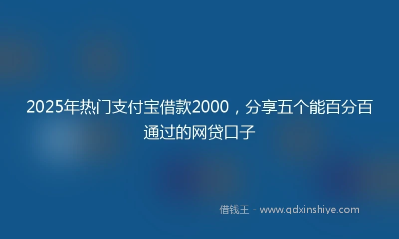 2025年热门支付宝借款2000，分享五个能百分百通过的网贷口子