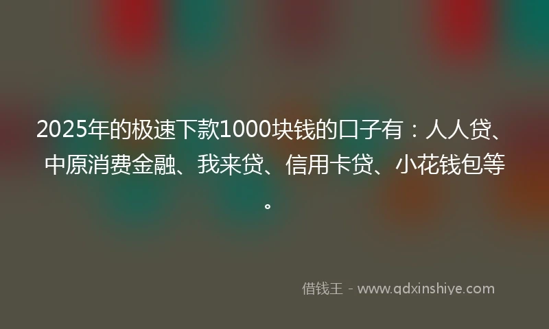 2025年的极速下款1000块钱的口子有：人人贷、中原消费金融、我来贷、信用卡贷、小花钱包等。