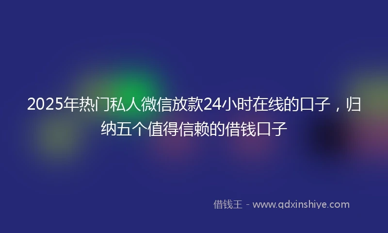 2025年热门私人微信放款24小时在线的口子,归纳五个值得信赖的借钱口子