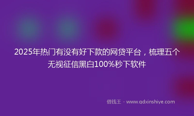 2025年热门有没有好下款的网贷平台，梳理五个无视征信黑白100%秒下软件