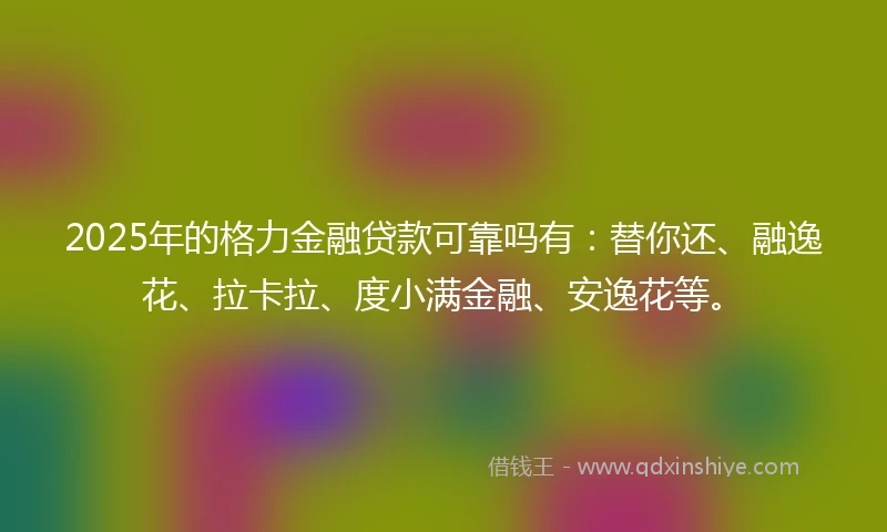 2025年的格力金融贷款可靠吗有：替你还、融逸花、拉卡拉、度小满金融、安逸花等。