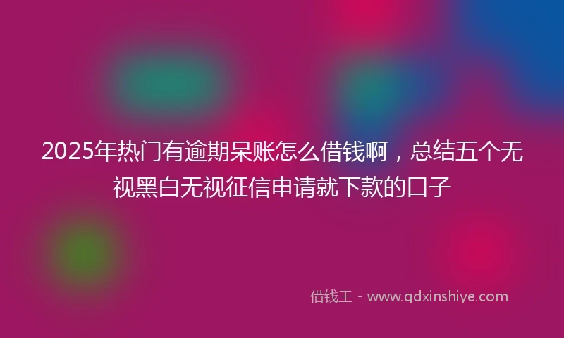 2025年热门有逾期呆账怎么借钱啊，总结五个无视黑白无视征信申请就下款的口子